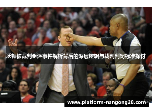 沃顿被裁判驱逐事件解析背后的深层逻辑与裁判判罚标准探讨
