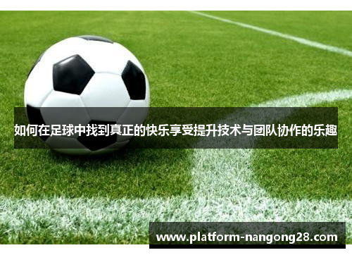 如何在足球中找到真正的快乐享受提升技术与团队协作的乐趣